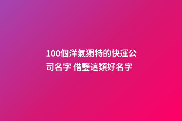 100個洋氣獨特的快運公司名字 借鑒這類好名字-第1張-公司起名-玄機派